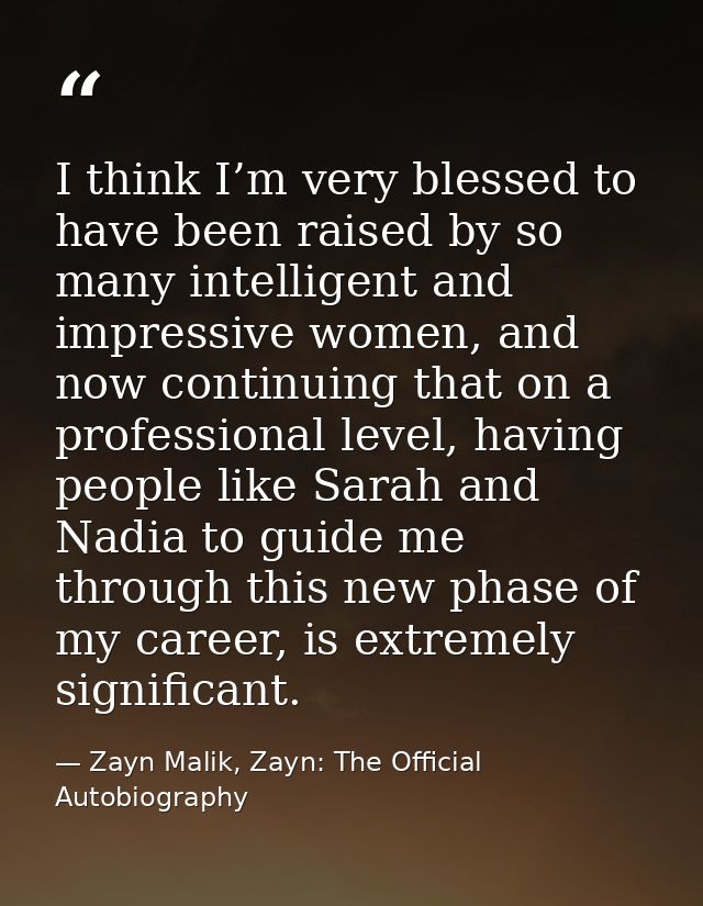 I think I’m very blessed to have been raised by so many intelligent and impressive women, and now continuing that on a p — Zayn Malik, Zayn: The Official Autobiography