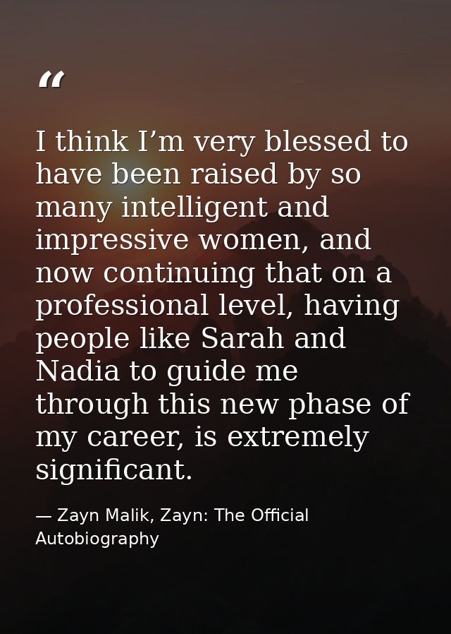 I think I’m very blessed to have been raised by so many intelligent and impressive women, and now continuing that on a p — Zayn Malik, Zayn: The Official Autobiography