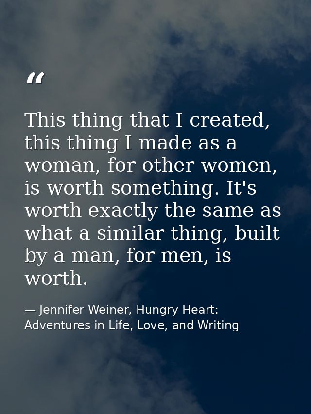 This thing that I created, this thing I made as a woman, for other women, is worth something. It's worth exactly the sam — Jennifer Weiner, Hungry Heart: Adventures in Life, Love, and Writing