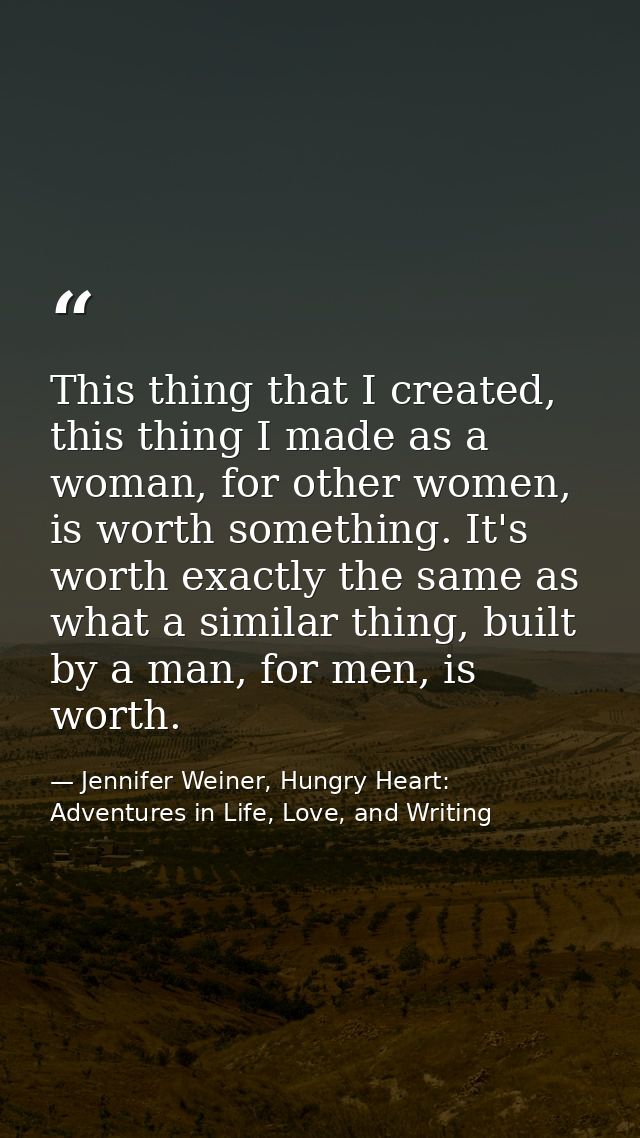 This thing that I created, this thing I made as a woman, for other women, is worth something. It's worth exactly the sam — Jennifer Weiner, Hungry Heart: Adventures in Life, Love, and Writing