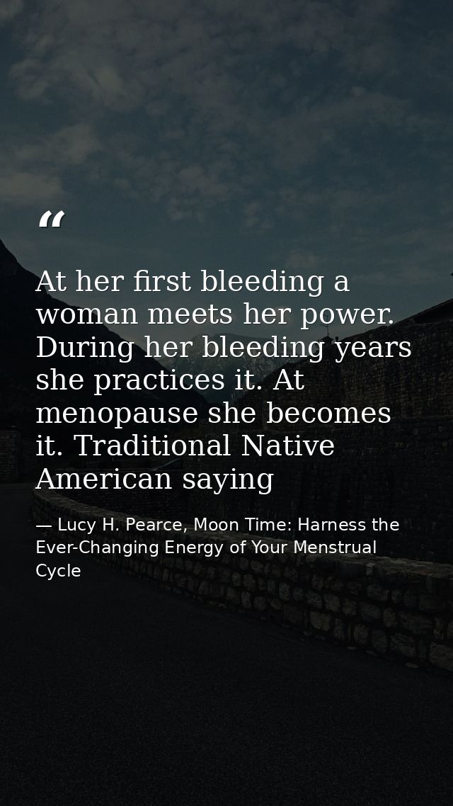 At her first bleeding a woman meets her power. During her bleeding years she practices it. At menopause she becomes it.  — Lucy H. Pearce, Moon Time: Harness the Ever-Changing Energy of Your Menstrual Cycle
