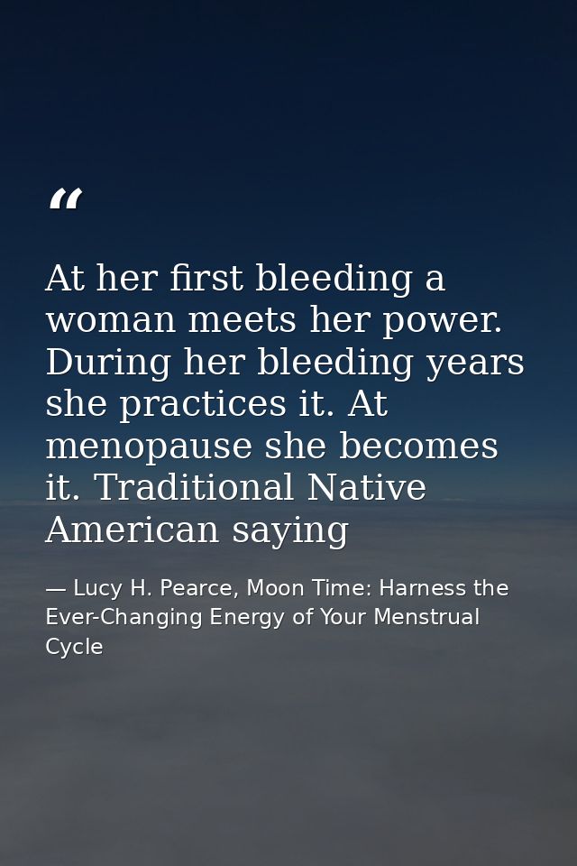 At her first bleeding a woman meets her power. During her bleeding years she practices it. At menopause she becomes it.  — Lucy H. Pearce, Moon Time: Harness the Ever-Changing Energy of Your Menstrual Cycle