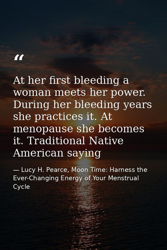 At her first bleeding a woman meets her power. During her bleeding years she practices it. At menopause she becomes it.  — Lucy H. Pearce, Moon Time: Harness the Ever-Changing Energy of Your Menstrual Cycle