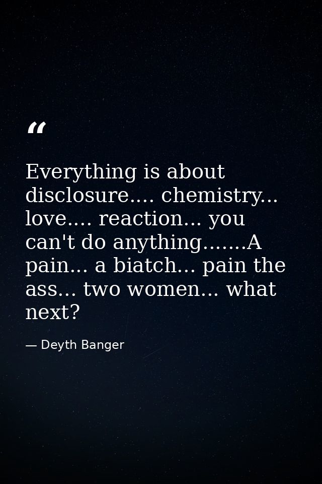 Everything is about disclosure.... chemistry... love.... reaction... you can't do anything.......A pain... a biatch... p — Deyth Banger