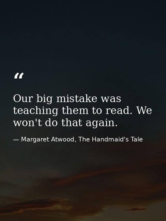 Our big mistake was teaching them to read. We won't do that again. — Margaret Atwood, The Handmaid's Tale