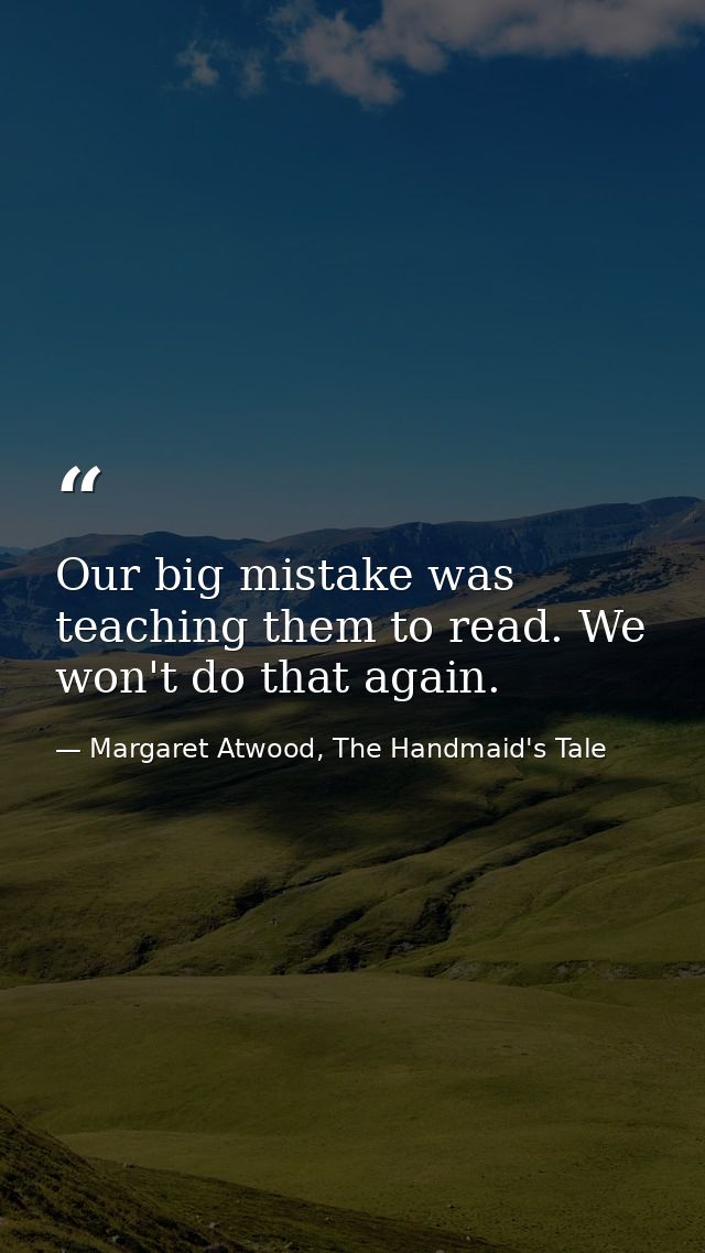 Our big mistake was teaching them to read. We won't do that again. — Margaret Atwood, The Handmaid's Tale