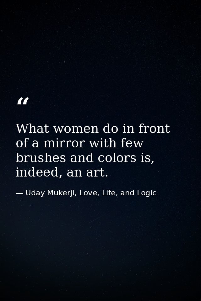 What women do in front of a mirror with few brushes and colors is, indeed, an art. — Uday Mukerji, Love, Life, and Logic