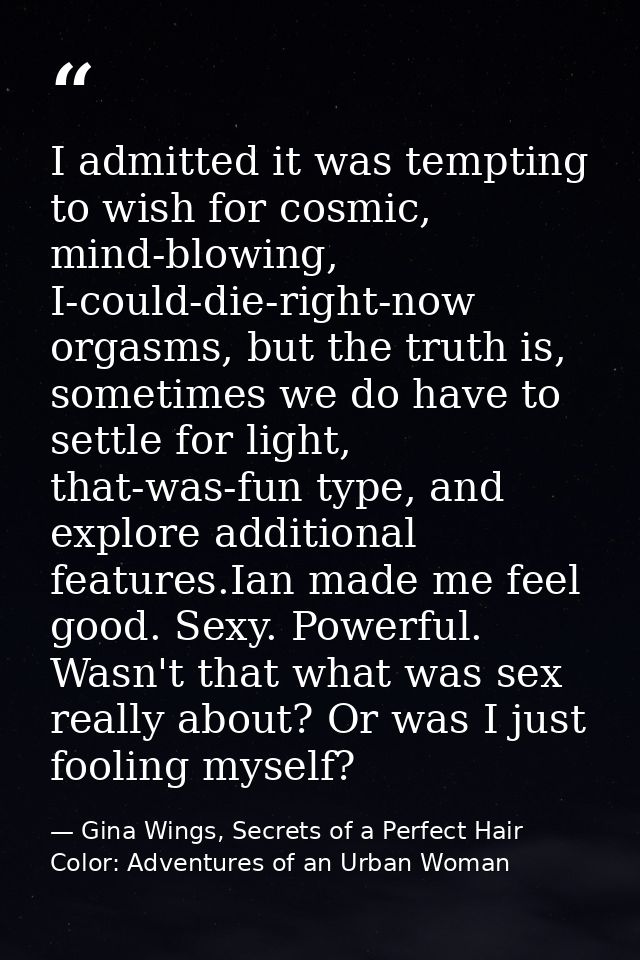 I admitted it was tempting to wish for cosmic, mind-blowing, I-could-die-right-now orgasms, but the truth is, sometimes  — Gina Wings, Secrets of a Perfect Hair Color: Adventures of an Urban Woman