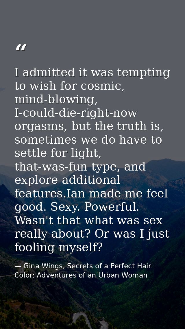 I admitted it was tempting to wish for cosmic, mind-blowing, I-could-die-right-now orgasms, but the truth is, sometimes  — Gina Wings, Secrets of a Perfect Hair Color: Adventures of an Urban Woman