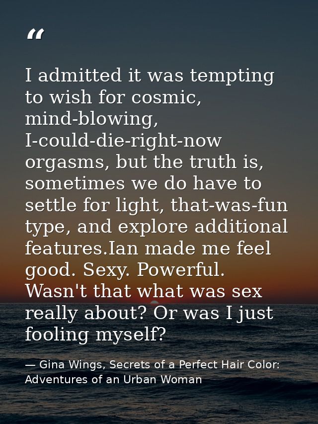 I admitted it was tempting to wish for cosmic, mind-blowing, I-could-die-right-now orgasms, but the truth is, sometimes  — Gina Wings, Secrets of a Perfect Hair Color: Adventures of an Urban Woman