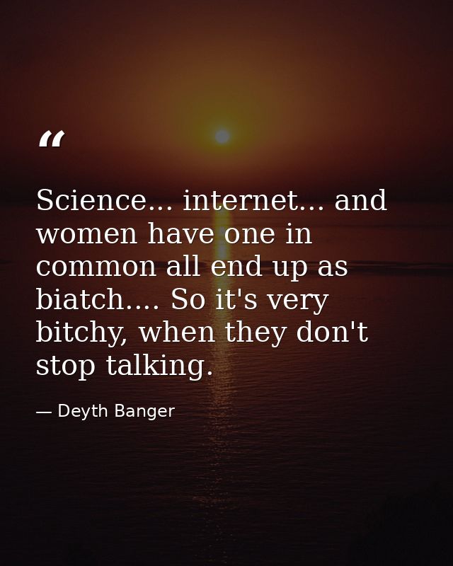 Science... internet... and women have one in common all end up as biatch.... So it's very bitchy, when they don't stop t — Deyth Banger