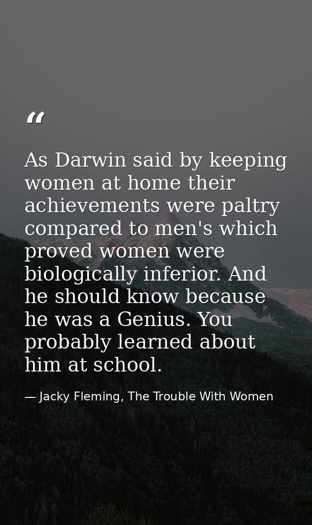 As Darwin said by keeping women at home their achievements were paltry compared to men's which proved women were biologi — Jacky Fleming, The Trouble With Women