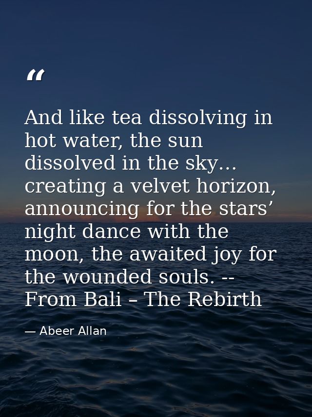 And like tea dissolving in hot water, the sun dissolved in the sky… creating a velvet horizon, announcing for the stars’ — Abeer Allan