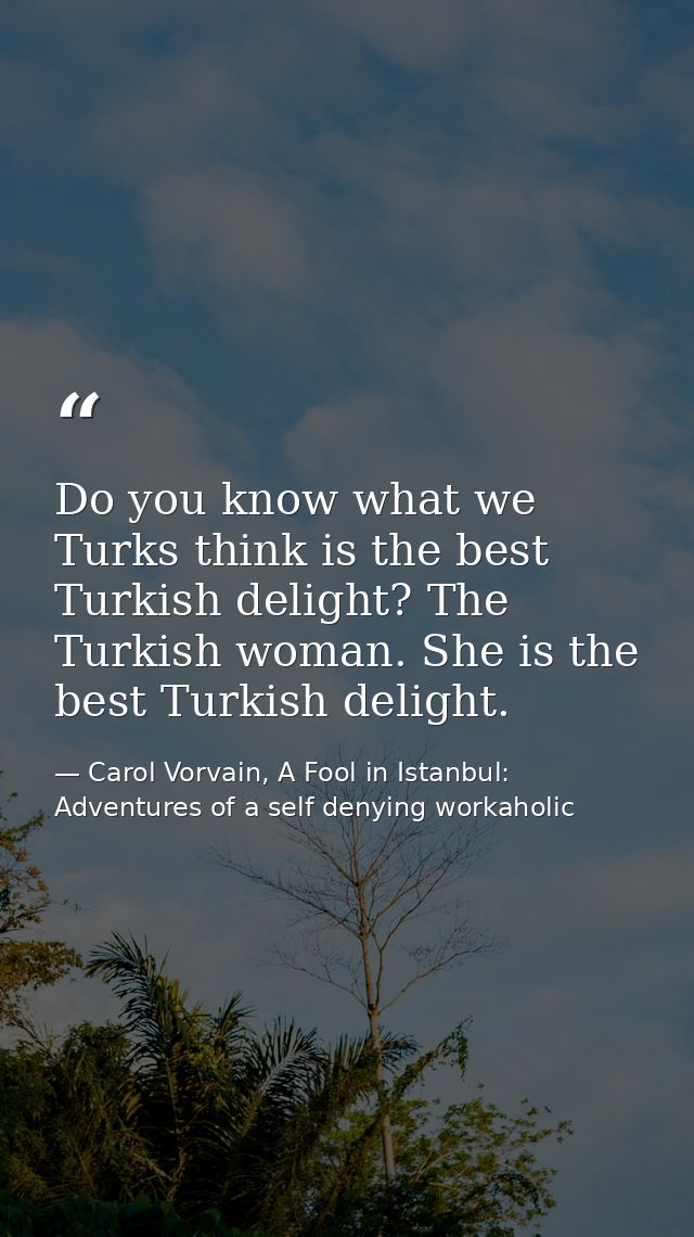 Do you know what we Turks think is the best Turkish delight? The Turkish woman. She is the best Turkish delight. — Carol Vorvain, A Fool in Istanbul: Adventures of a self denying workaholic
