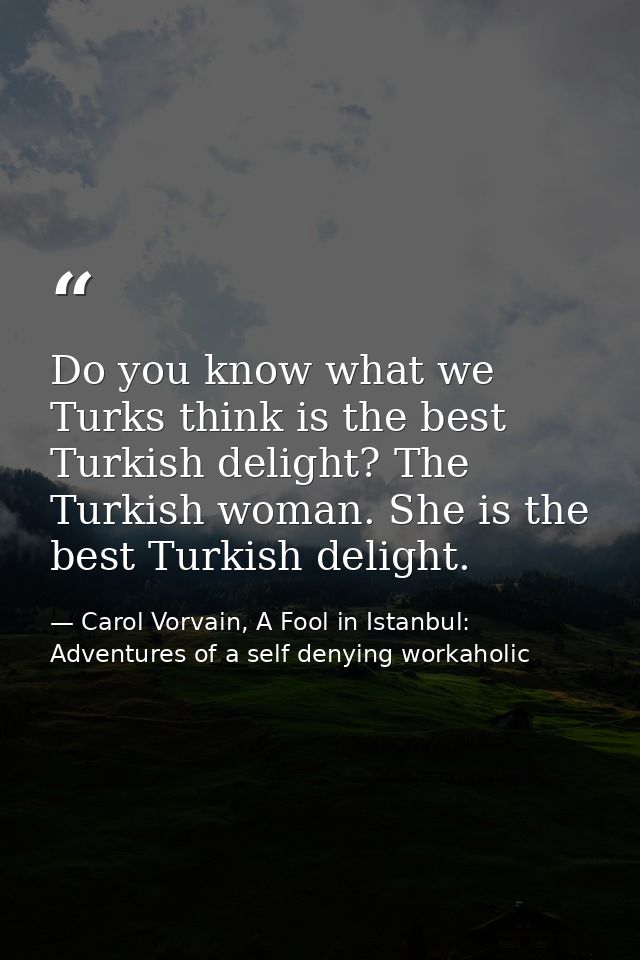 Do you know what we Turks think is the best Turkish delight? The Turkish woman. She is the best Turkish delight. — Carol Vorvain, A Fool in Istanbul: Adventures of a self denying workaholic