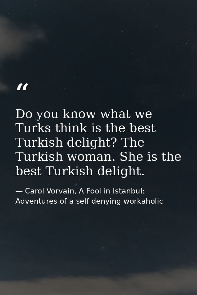 Do you know what we Turks think is the best Turkish delight? The Turkish woman. She is the best Turkish delight. — Carol Vorvain, A Fool in Istanbul: Adventures of a self denying workaholic