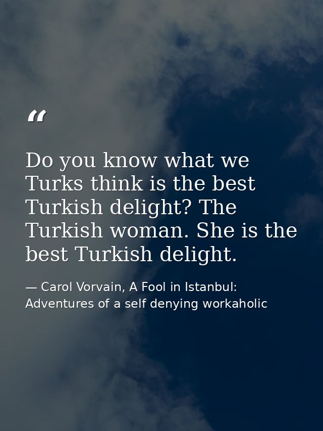 Do you know what we Turks think is the best Turkish delight? The Turkish woman. She is the best Turkish delight. — Carol Vorvain, A Fool in Istanbul: Adventures of a self denying workaholic