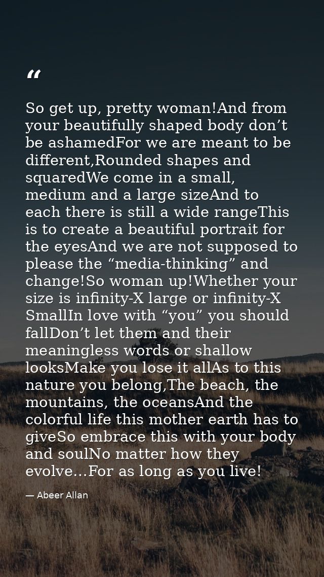 So get up, pretty woman!And from your beautifully shaped body don’t be ashamedFor we are meant to be different,Rounded s — Abeer Allan