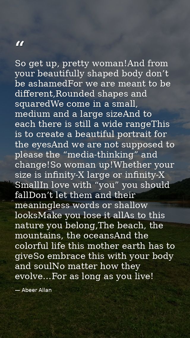 So get up, pretty woman!And from your beautifully shaped body don’t be ashamedFor we are meant to be different,Rounded s — Abeer Allan
