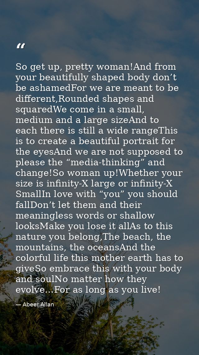 So get up, pretty woman!And from your beautifully shaped body don’t be ashamedFor we are meant to be different,Rounded s — Abeer Allan