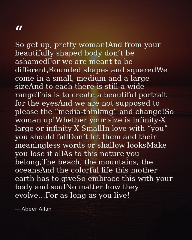 So get up, pretty woman!And from your beautifully shaped body don’t be ashamedFor we are meant to be different,Rounded s — Abeer Allan