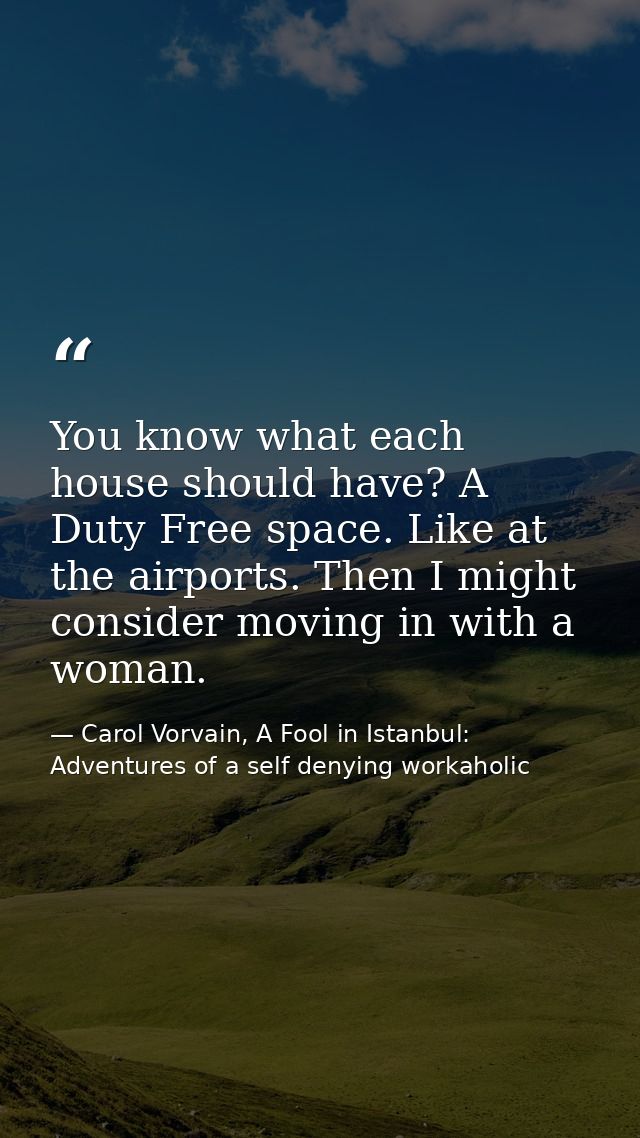 You know what each house should have? A Duty Free space. Like at the airports. Then I might consider moving in with a wo — Carol Vorvain, A Fool in Istanbul: Adventures of a self denying workaholic
