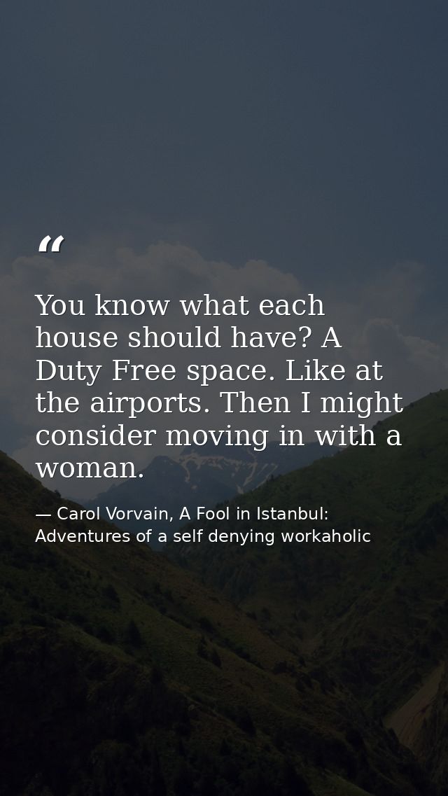 You know what each house should have? A Duty Free space. Like at the airports. Then I might consider moving in with a wo — Carol Vorvain, A Fool in Istanbul: Adventures of a self denying workaholic