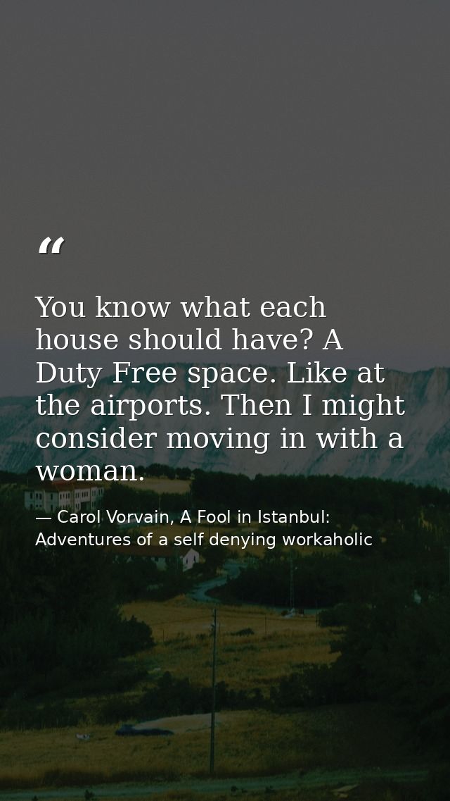 You know what each house should have? A Duty Free space. Like at the airports. Then I might consider moving in with a wo — Carol Vorvain, A Fool in Istanbul: Adventures of a self denying workaholic