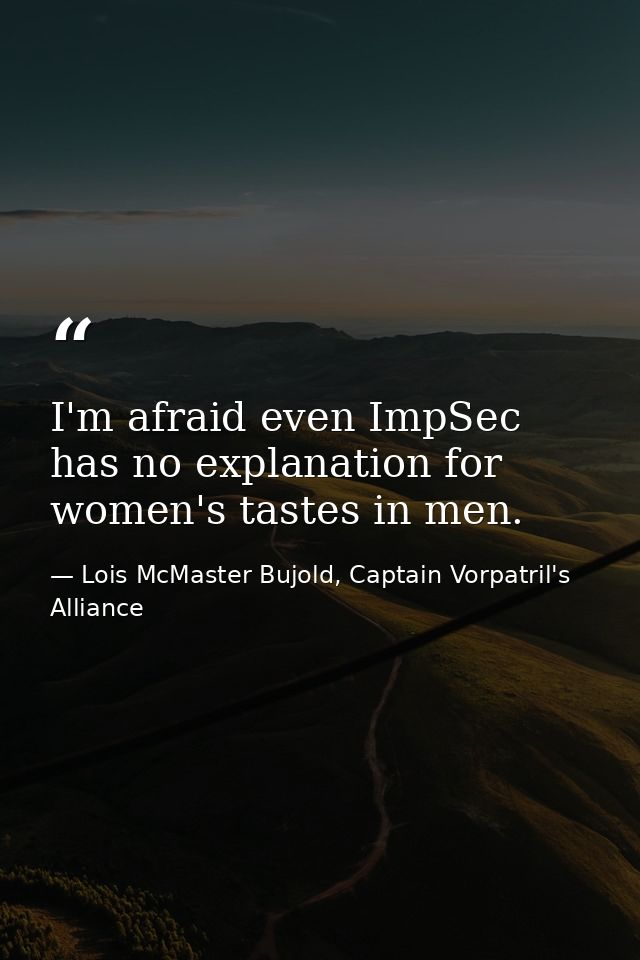 I'm afraid even ImpSec has no explanation for women's tastes in men. — Lois McMaster Bujold, Captain Vorpatril's Alliance