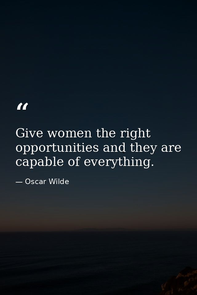 Give women the right opportunities and they are capable of everything. — Oscar Wilde