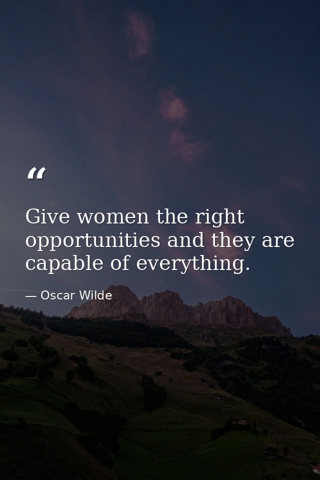 Give women the right opportunities and they are capable of everything. — Oscar Wilde