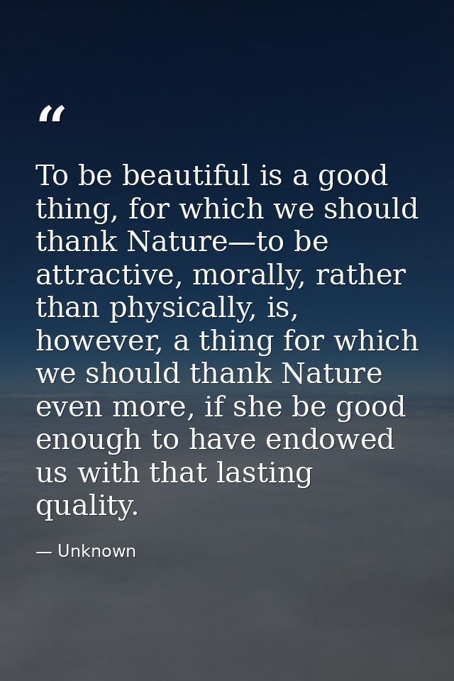To be beautiful is a good thing, for which we should thank Nature—to be attractive, morally, rather than physically, is, — Unknown