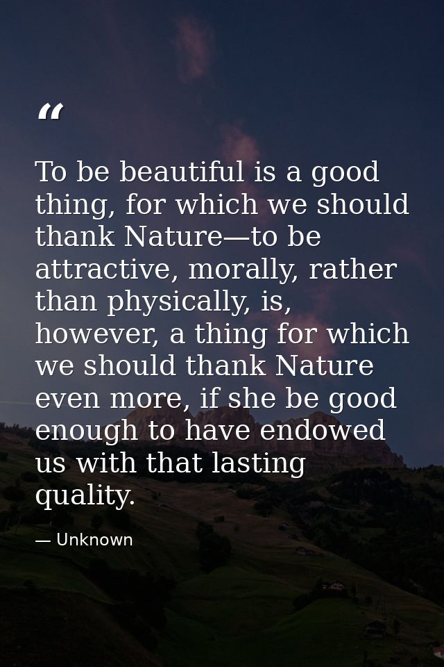 To be beautiful is a good thing, for which we should thank Nature—to be attractive, morally, rather than physically, is, — Unknown