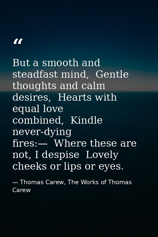 But a smooth and steadfast mind,  Gentle thoughts and calm desires,  Hearts with equal love combined,  Kindle never-dyin — Thomas Carew, The Works of Thomas Carew