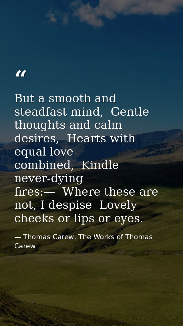 But a smooth and steadfast mind,  Gentle thoughts and calm desires,  Hearts with equal love combined,  Kindle never-dyin — Thomas Carew, The Works of Thomas Carew