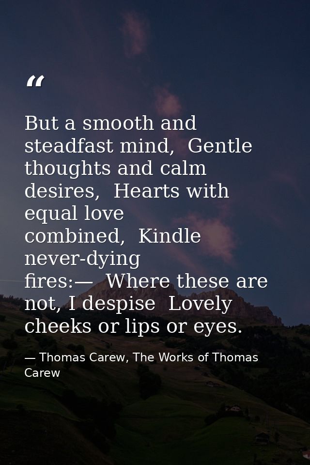 But a smooth and steadfast mind,  Gentle thoughts and calm desires,  Hearts with equal love combined,  Kindle never-dyin — Thomas Carew, The Works of Thomas Carew