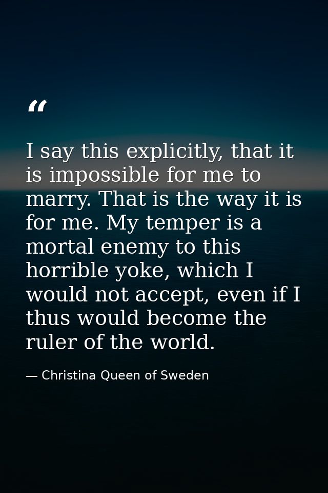 I say this explicitly, that it is impossible for me to marry. That is the way it is for me. My temper is a mortal enemy  — Christina Queen of Sweden