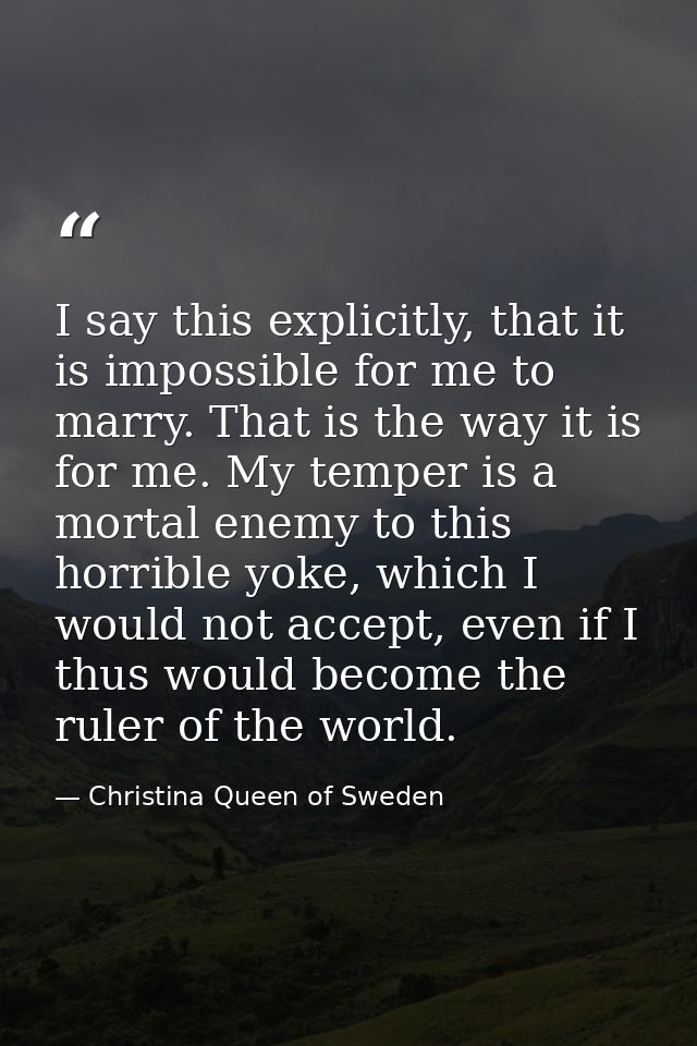 I say this explicitly, that it is impossible for me to marry. That is the way it is for me. My temper is a mortal enemy  — Christina Queen of Sweden