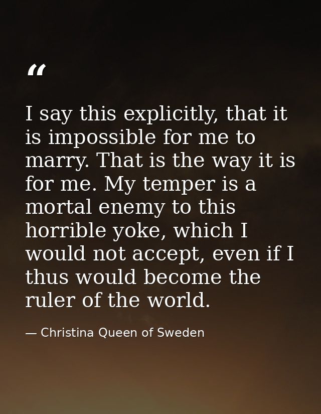 I say this explicitly, that it is impossible for me to marry. That is the way it is for me. My temper is a mortal enemy  — Christina Queen of Sweden