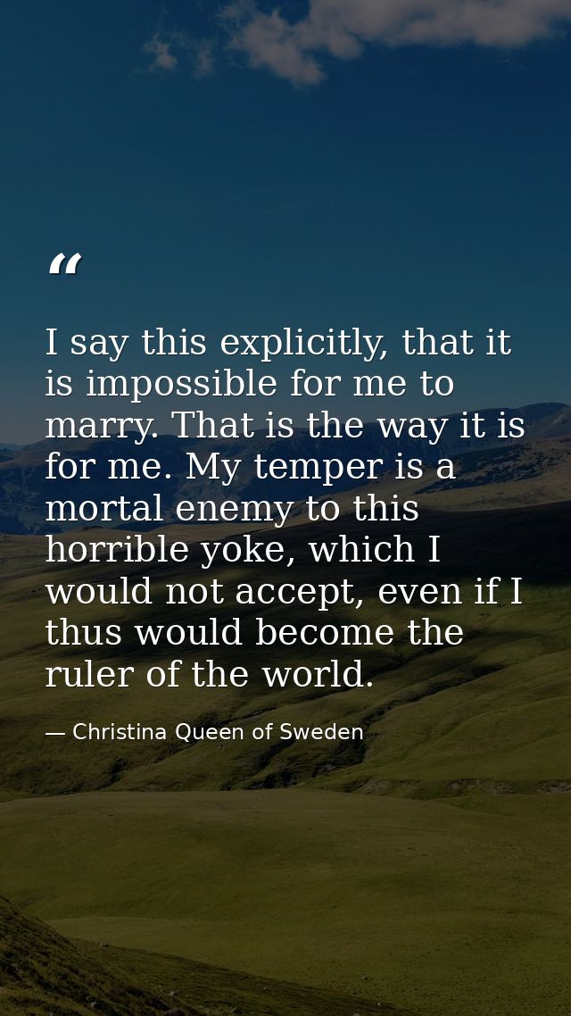 I say this explicitly, that it is impossible for me to marry. That is the way it is for me. My temper is a mortal enemy  — Christina Queen of Sweden