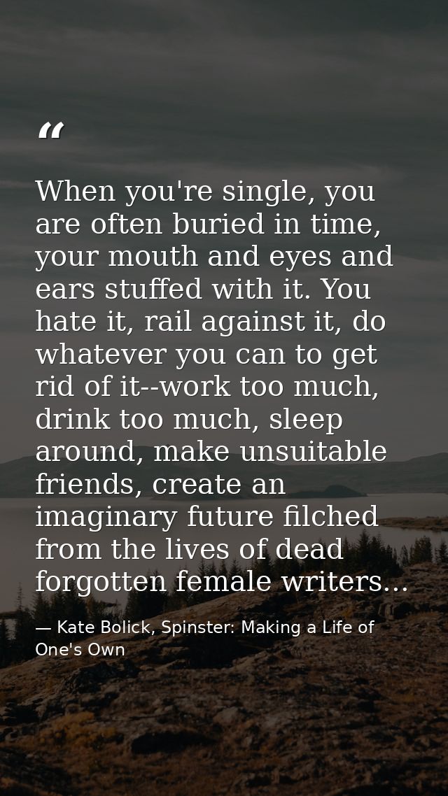 When you're single, you are often buried in time, your mouth and eyes and ears stuffed with it. You hate it, rail agains — Kate Bolick, Spinster: Making a Life of One's Own