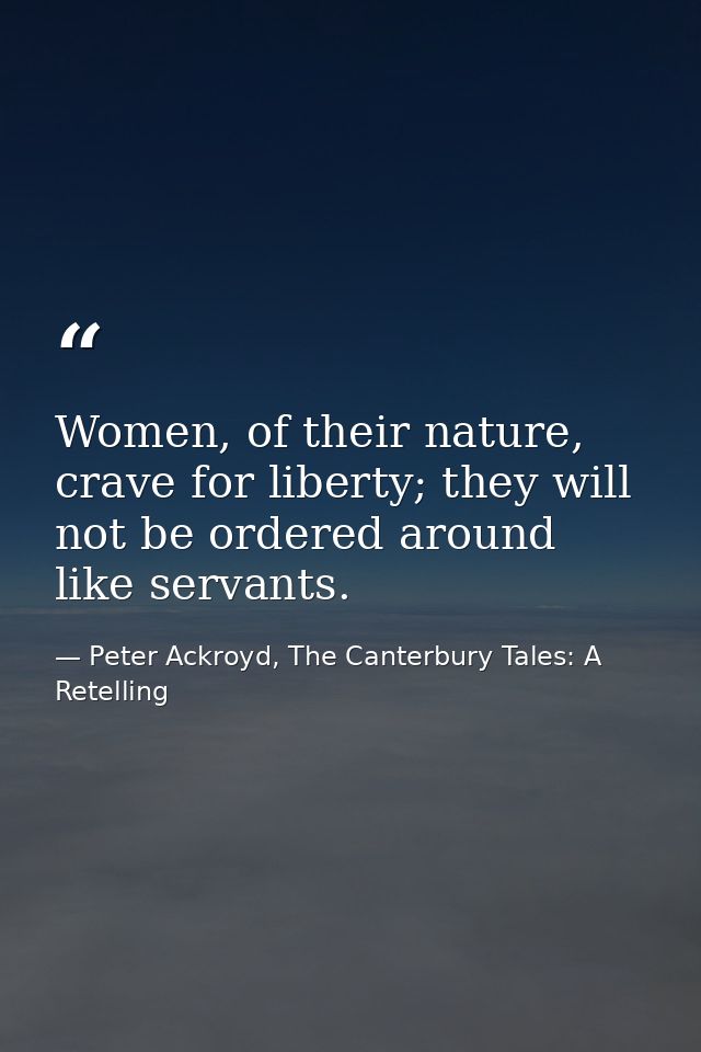 Women, of their nature, crave for liberty; they will not be ordered around like servants. — Peter Ackroyd, The Canterbury Tales: A Retelling