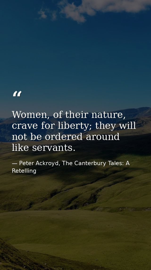 Women, of their nature, crave for liberty; they will not be ordered around like servants. — Peter Ackroyd, The Canterbury Tales: A Retelling