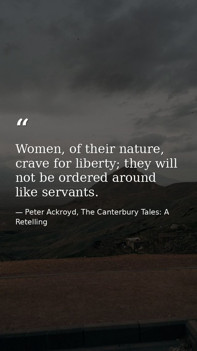 Women, of their nature, crave for liberty; they will not be ordered around like servants. — Peter Ackroyd, The Canterbury Tales: A Retelling