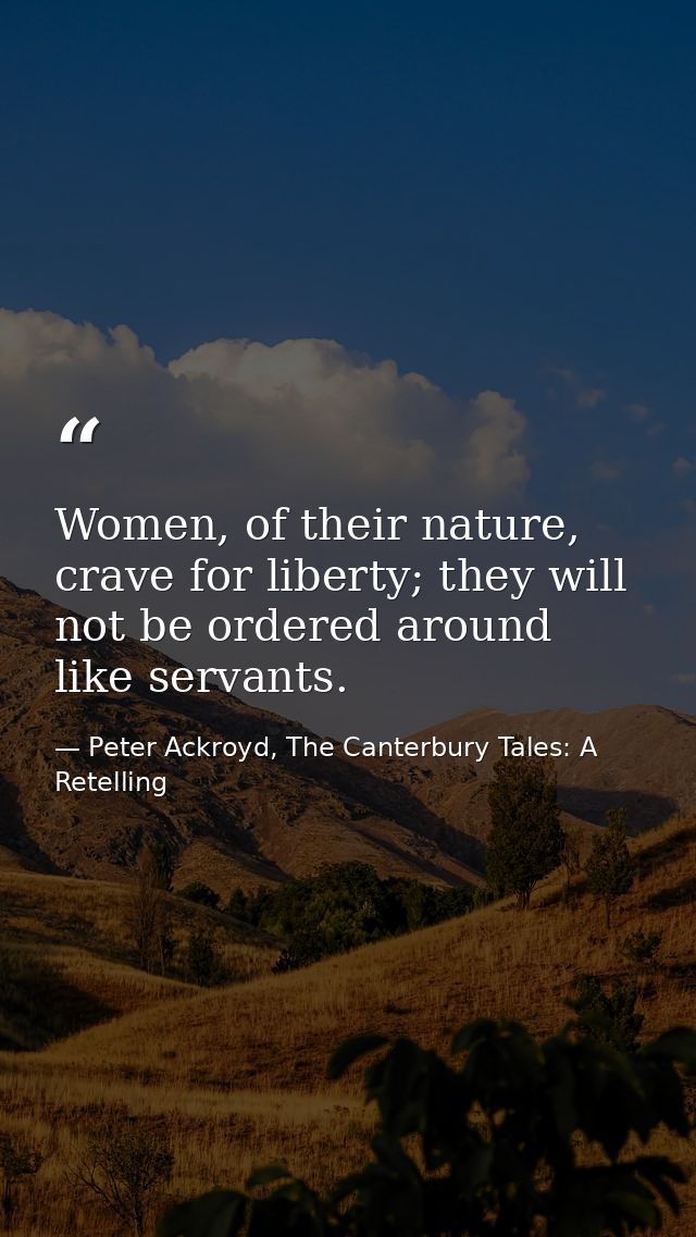 Women, of their nature, crave for liberty; they will not be ordered around like servants. — Peter Ackroyd, The Canterbury Tales: A Retelling