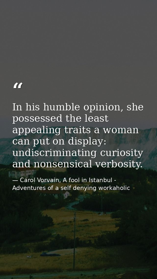 In his humble opinion, she possessed the least appealing traits a woman can put on display: undiscriminating curiosity a — Carol Vorvain, A fool in Istanbul - Adventures of a self denying workaholic