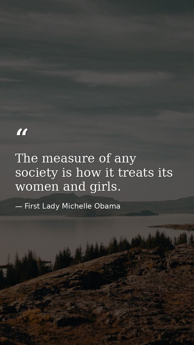 The measure of any society is how it treats its women and girls. — First Lady Michelle Obama