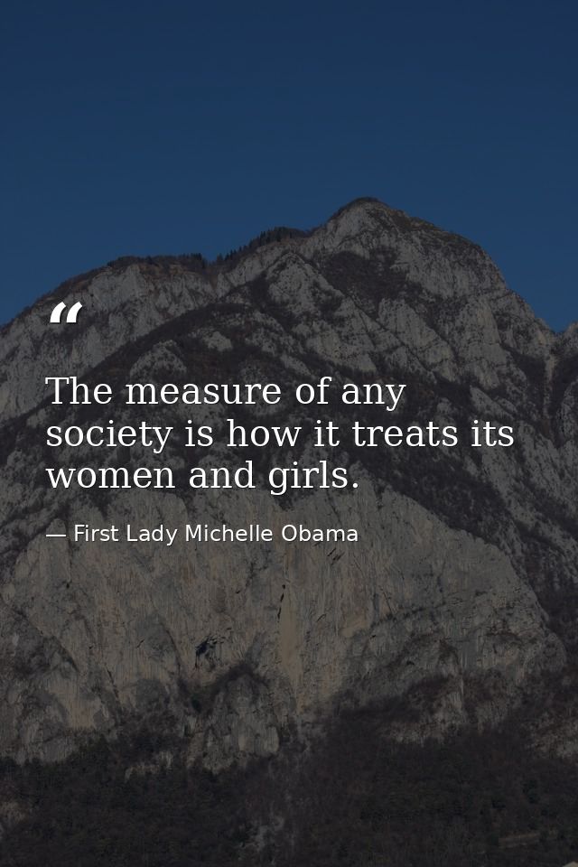The measure of any society is how it treats its women and girls. — First Lady Michelle Obama