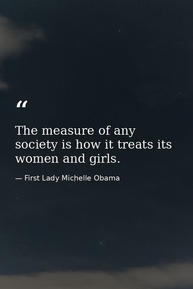 The measure of any society is how it treats its women and girls. — First Lady Michelle Obama