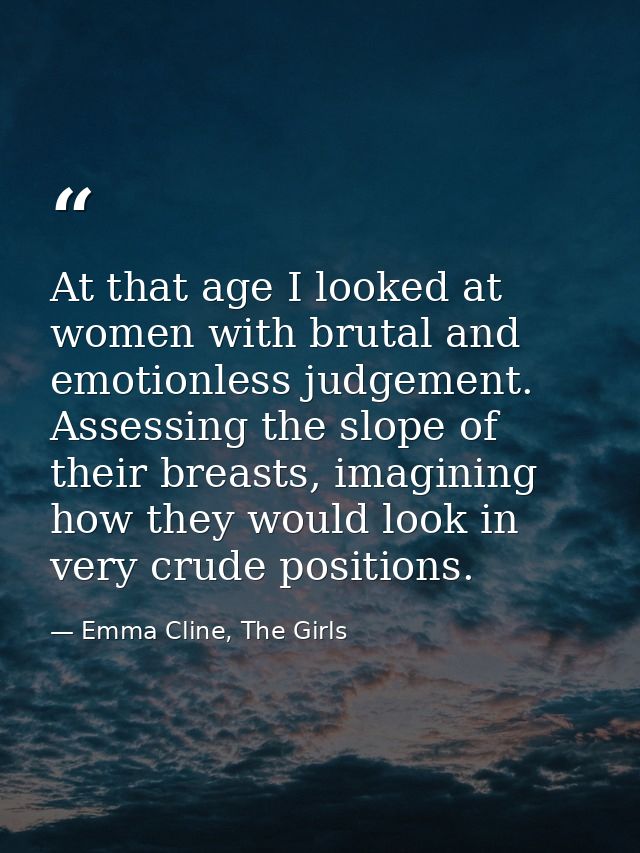 At that age I looked at women with brutal and emotionless judgement. Assessing the slope of their breasts, imagining how — Emma Cline, The Girls
